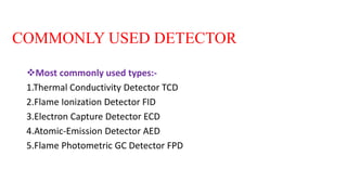 COMMONLY USED DETECTOR
Most commonly used types:-
1.Thermal Conductivity Detector TCD
2.Flame Ionization Detector FID
3.Electron Capture Detector ECD
4.Atomic-Emission Detector AED
5.Flame Photometric GC Detector FPD
 