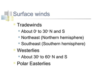 Surface winds
   Tradewinds
     About 0o to 30o N and S
     Northeast (Northern hemisphere)

     Southeast (Southern hemisphere)

   Westerlies
       About 30o to 60o N and S
   Polar Easterlies
 