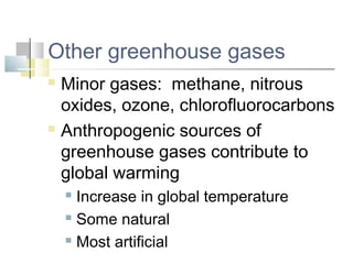 Other greenhouse gases
 Minor gases: methane, nitrous
  oxides, ozone, chlorofluorocarbons
 Anthropogenic sources of

  greenhouse gases contribute to
  global warming
     Increase in global temperature
     Some natural

     Most artificial
 