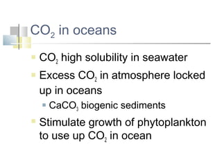 CO2 in oceans
   CO2 high solubility in seawater
   Excess CO2 in atmosphere locked
    up in oceans
       CaCO3 biogenic sediments
   Stimulate growth of phytoplankton
    to use up CO2 in ocean
 