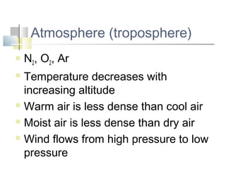 Atmosphere (troposphere)
   N2, O2, Ar
 Temperature decreases with
  increasing altitude
 Warm air is less dense than cool air

 Moist air is less dense than dry air

 Wind flows from high pressure to low

  pressure
 