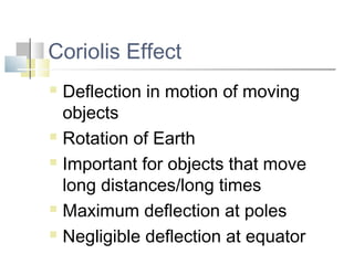Coriolis Effect
 Deflection in motion of moving
  objects
 Rotation of Earth

 Important for objects that move

  long distances/long times
 Maximum deflection at poles

 Negligible deflection at equator
 