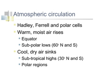 Atmospheric circulation
 Hadley, Ferrell and polar cells
 Warm, moist air rises

     Equator
     Sub-polar lows (60 o N and S)

   Cool, dry air sinks
     Sub-tropical highs (30o N and S)
     Polar regions
 
