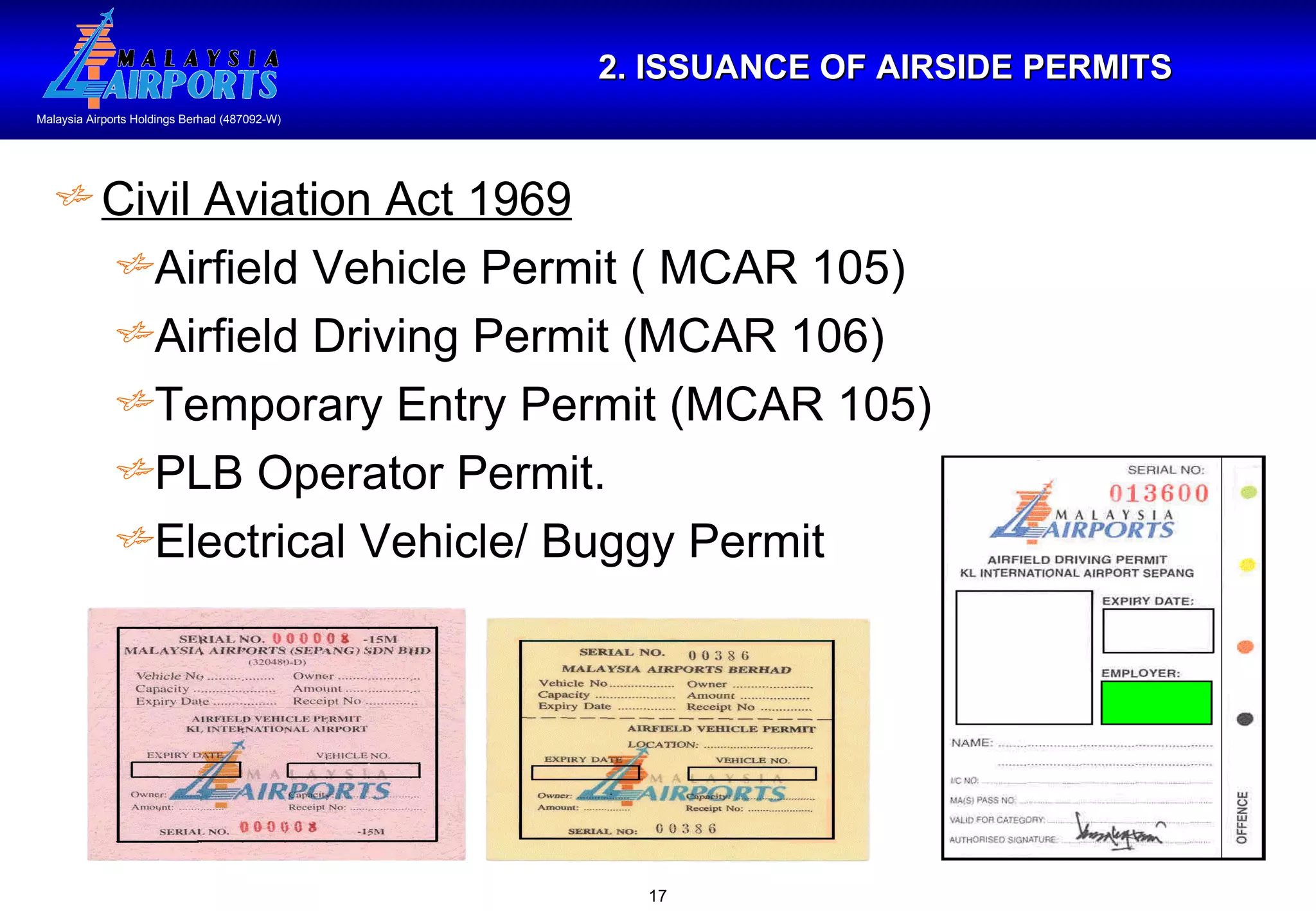 2. ISSUANCE OF AIRSIDE PERMITS Civil Aviation Act 1969 Airfield Vehicle Permit ( MCAR 105) Airfield Driving Permit (MCAR 106) Temporary Entry Permit (MCAR 105) PLB Operator Permit. Electrical Vehicle/ Buggy Permit 