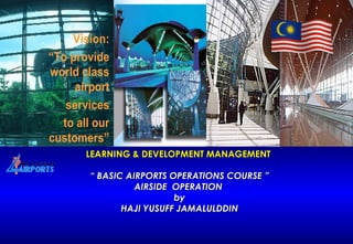 LEARNING & DEVELOPMENT MANAGEMENT  “ BASIC AIRPORTS OPERATIONS COURSE ” AIRSIDE  OPERATION  by HAJI YUSUFF JAMALULDDIN 