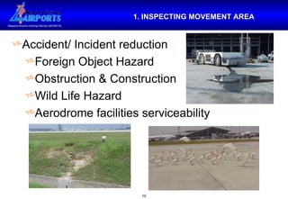 1. INSPECTING MOVEMENT AREA Accident/ Incident reduction Foreign Object Hazard Obstruction & Construction Wild Life Hazard Aerodrome facilities serviceability 