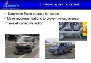 3. GROUND INCIDENT/ ACCIDENTS Determine Facts to establish cause Make recommendations to prevent re-occurrence Take all corrective action  