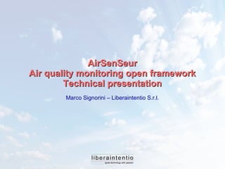 AirSenSeurAirSenSeur
AirAir qualityquality monitoring open frameworkmonitoring open framework
Technical presentationTechnical presentation
Marco Signorini – Liberaintentio S.r.l.
 