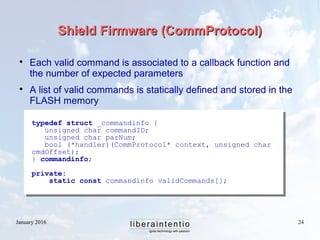 January 2016 24
Shield Firmware (CommProtocol)Shield Firmware (CommProtocol)
typedef struct _commandinfo {
unsigned char c...