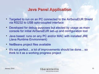 January 2016 53
Java Panel ApplicationJava Panel Application

Targeted to run on an PC connected to the AirSensEUR Shield...