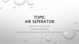 TOPIC
AIR SEPERATOR
MADE BY KASHISH WILSON
ASSISTANT PROFESSOR
MM COLLEGE OF PHARMACY MM(DU) MULLANA AMBALA
 