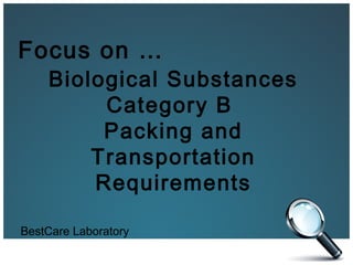 Focus on …
    Biological Substances
         Category B
         Packing and
        Transportation
        Requirements

BestCare Laboratory
 