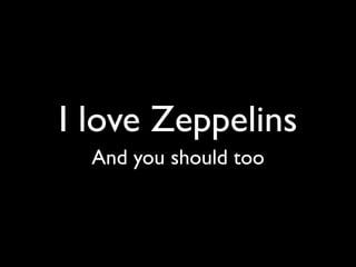 I love Zeppelins
  And you should too
 