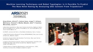 Machine Learning Techniques and Robot Typologies: Is It Possible To Predict
The New Hotel Rating By Analysing UGC Content From Tripadvisor?
Orea-Giner, Aliciaa b c ; Calero-Sanz, Jorgec e f ; Villacé-
Molinero, Teresaa c d ; Muñoz-Mazón, Anaa c d ; Fuentes-
Moraleda, Lauraa c d
a B u s i n e s s e c o n o mi c s , R e y J u a n C a r l o s U n i v e r s i t y , Ma d r i d , S p a i n ;
A l i c i a . o r e a @u r j c . e s ; t e r e s a . v i l l a c e @u r j c . e s ; a n a . mu ñ o z @u r j c . e s ;
l a u r a . f u e n t e s @u r j c . e s
b E I R E S T , U n i v e r s i t é P a r i s 1 P a n t h é o n - S o r b o n n e , P a r i s , F r a n c e .
c Hi g h P e r f o r ma n c e R e s e a r c h G r o u p O P E NI NNO V A , R e y J u a n C a r l o s
U n i v e r s i t y , Ma d r i d , S p a i n .
d C e n t r o U n i v e r s i t a r i o d e E s t u d i o s T u r í s t i c o s , R e y J u a n C a r l o s
U n i v e r s i t y , Ma d r i d , S p a i n .
e S i g n a l a n d C o mmu n i c a t i o n s T h e o r y a n d T e l e ma t i c S y s t e ms a n d
C o mp u t i n g , R e y J u a n C a r l o s U n i v e r s i t y , Ma d r i d , S p a i n ;
J o r g e . c a l e r o @u r j c . e s
f D e p a r t me n t o f A p p l i e d Ma t h e ma t i c s a n d S t a t i s t i c s , E I A E ,
T e c h n i c a l U n i v e r s i t y o f Ma d r i d , Ma d r i d , S p a i n .
 