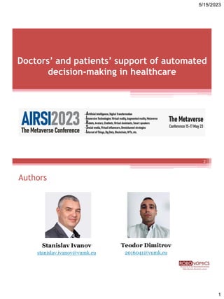 5/15/2023
1
Doctors’ and patients’ support of automated
decision-making in healthcare
Authors
2
Stanislav Ivanov
stanislav.ivanov@vumk.eu
Teodor Dimitrov
2016041@vumk.eu
 
