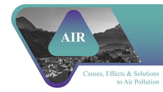 AIR
Causes, Effects & Solutions
to Air Pollution
 