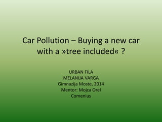 Car Pollution – Buying a new car
with a »tree included« ?
URBAN FILA
MELANIJA VARGA
Gimnazija Moste, 2014
Mentor: Mojca Orel
Comenius
 
