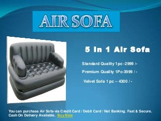 5 In 1 Air Sofa
Standard Quality 1pc -2999 /Premium Quality 1Pc-3999 / Velvet Sofa 1 pc – 4300 / -

You can purchase Air Sofa-via Credit Card / Debit Card / Net Banking. Fast & Secure.
Cash On Delivery Available. Buy Now

 