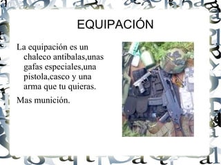 EQUIPACIÓN La equipación es un chaleco antibalas,unas gafas especiales,una pistola,casco y una arma que tu quieras. Mas munición.