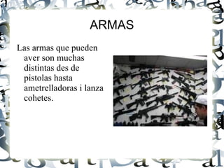 ARMAS Las armas que pueden aver son muchas distintas des de pistolas hasta ametrelladoras i lanza cohetes.
