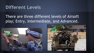 Different Levels
There are three different levels of Airsoft
play; Entry, Intermediate, and Advanced.

 