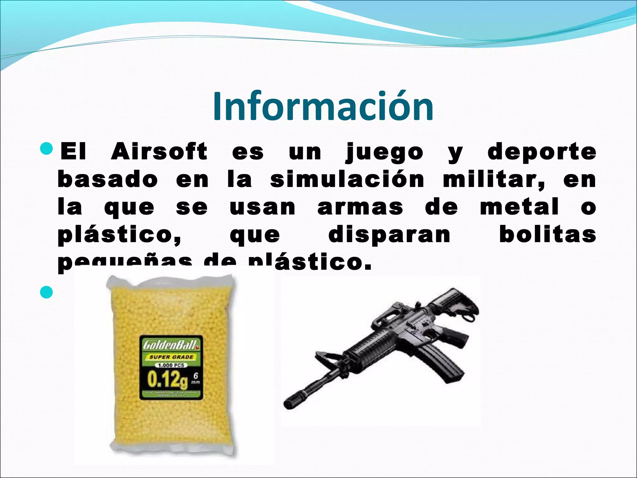 Información
El

Airsoft es un juego y deporte
basado en la simulación militar, en
la que se usan armas de metal o
plástico,
que
disparan
bolitas
pequeñas de plástico.



 