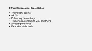 Diffuse Homogeneous Consolidation
• Pulmonary edema,
• ARDS
• Pulmonary hemorrhage
• Pneumonias (including viral and PCP)
• Alveolar proteinosis
• Extensive atelectasis.
 