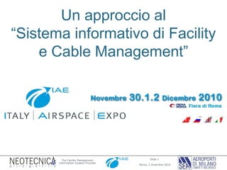 Slide 1
Roma, 2 Dicembre 2010
The Facility Management
Information System Provider
Un approccio al
“Sistema informativo di Facility
e Cable Management”
 