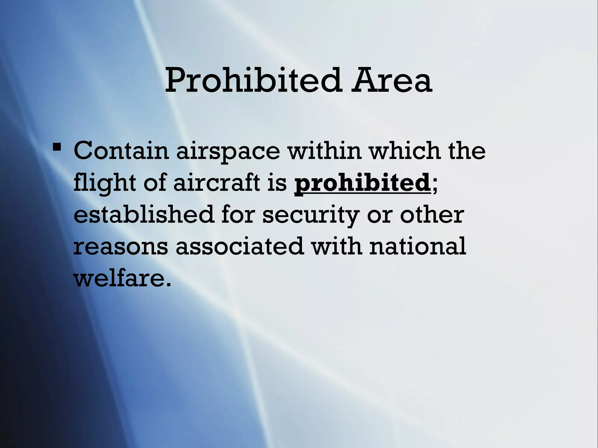 Prohibited Area
 Contain airspace within which the
  flight of aircraft is prohibited;
  established for security or other
  reasons associated with national
  welfare.
 