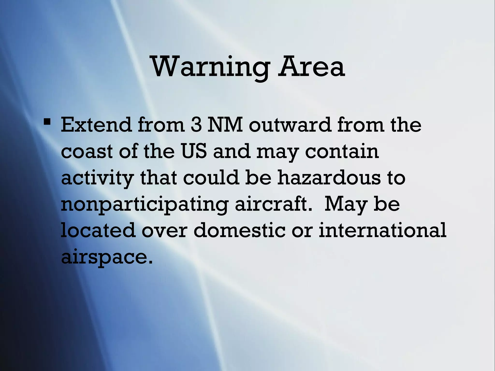 Warning Area
 Extend from 3 NM outward from the
  coast of the US and may contain
  activity that could be hazardous to
  nonparticipating aircraft. May be
  located over domestic or international
  airspace.
 
