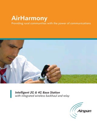 AirHarmony
Providing rural communities with the power of communications




  Intelligent 2G & 4G Base Station
  with integrated wireless backhaul and relay
 