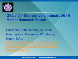 Global Air Screwdrivers Industry 201 6
Market Research Report
Published Date: January 27, 2016
Geographical Coverage: Worldwide,
Report URL:
http://emarketorg.com/pro/global-air-
screwdrivers-industry-2016-market-
research-report/
© emarketorg.com sales@emarketorg.com
 
