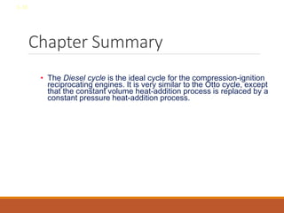 Chapter Summary
• The Diesel cycle is the ideal cycle for the compression-ignition
reciprocating engines. It is very similar to the Otto cycle, except
that the constant volume heat-addition process is replaced by a
constant pressure heat-addition process.
8-38
 