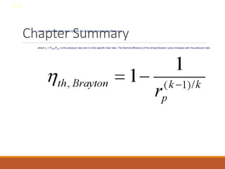 Chapter Summary
• Under cold-air-standard assumptions, the Brayton cycle thermal efficiency is
where rp = Pmax/Pmin is the pressure ratio and k is the specific heat ratio. The thermal efficiency of the simple Brayton cycle increases with the pressure ratio.
8-42
 