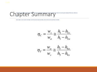 Chapter Summary
• The deviation of the actual compressor and the turbine from the idealized isentropic ones can be accurately accounted for by utilizing their adiabatic efficiencies, defined as
and
where states 1 and 3 are the inlet states, 2a and 4a are the actual exit states, and 2s and 4s are the isentropic exit states.
8-43
 