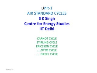 Unit-1
AIR STANDARD CYCLES
S K Singh
Centre for Energy Studies
IIT Delhi
CARNOT CYCLE
STIRLING CYCLE
ERICSSON CYCLE
…..OTTO CYCLE
……DIESEL CYCLE
20-May-21
 