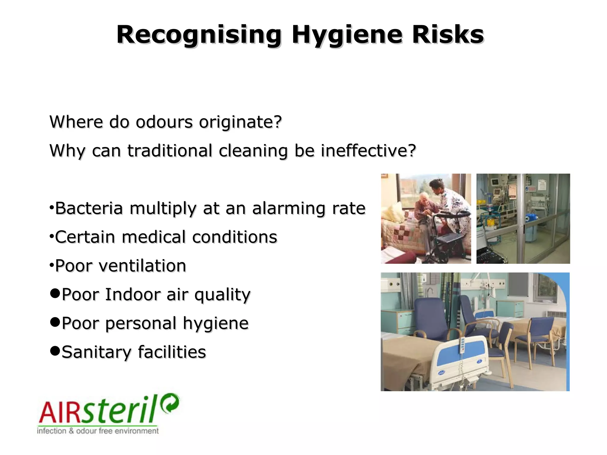 Where do odours originate? Why can traditional cleaning be ineffective? Bacteria multiply at an alarming rate Certain medical conditions Poor ventilation Poor Indoor air quality Poor personal hygiene Sanitary facilities Recognising Hygiene Risks 