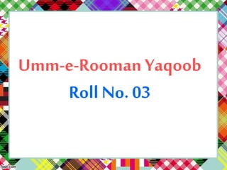 Umm-e-Rooman Yaqoob
Roll No. 03
 