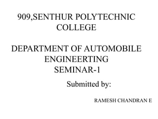 909,SENTHUR POLYTECHNIC
COLLEGE
DEPARTMENT OF AUTOMOBILE
ENGINEERTING
SEMINAR-1
Submitted by:
RAMESH CHANDRAN E
 