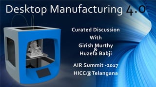 Desktop Manufacturing 4.0
Curated Discussion
With
Girish Murthy
&
Huzefa Babji
AIR Summit -2017
HICC@Telangana
 