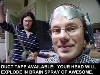 DUCT TAPE AVAILABLE:  YOUR HEAD WILL EXPLODE IN BRAIN SPRAY OF AWESOME. 