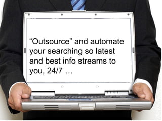 “ Outsource” and automate your searching so latest and best info streams to you, 24/7 … 