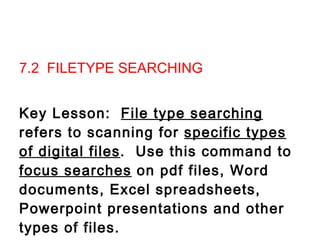 7.2  FILETYPE SEARCHING   Key Lesson:  File type searching  refers to scanning for  specific types of digital files .  Use this command to  focus searches  on pdf files, Word documents, Excel spreadsheets, Powerpoint presentations and other types of files.                 
