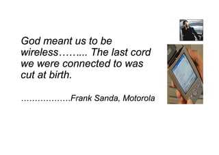 Ubiquitous Computing & Keitai



God meant us to be
wireless……... The last cord
we were connected to was
cut at birth.

………………Frank Sanda, Motorola
 