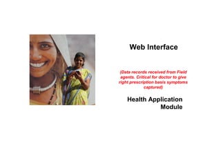Web Interface


 (Data records received from Field
 agents. Critical for doctor to give
right prescription basis symptoms
             captured)


    Health Application
              Module
 