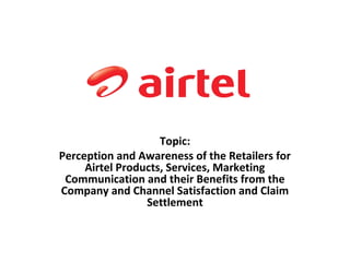 Topic:
Perception and Awareness of the Retailers for
     Airtel Products, Services, Marketing
 Communication and their Benefits from the
Company and Channel Satisfaction and Claim
                 Settlement
 