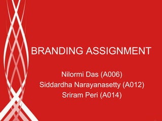 BRANDING ASSIGNMENT

       Nilormi Das (A006)
 Siddardha Narayanasetty (A012)
       Sriram Peri (A014)
 