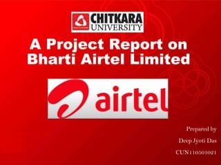 A Project Report on
Bharti Airtel Limited
Prepared by
Deep Jyoti Das
CUN110501021
 