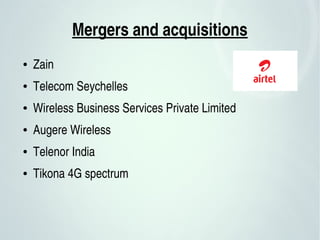 Mergers and acquisitions
● Zain
● Telecom Seychelles
● Wireless Business Services Private Limited
● Augere Wireless
● Telenor India
● Tikona 4G spectrum
 