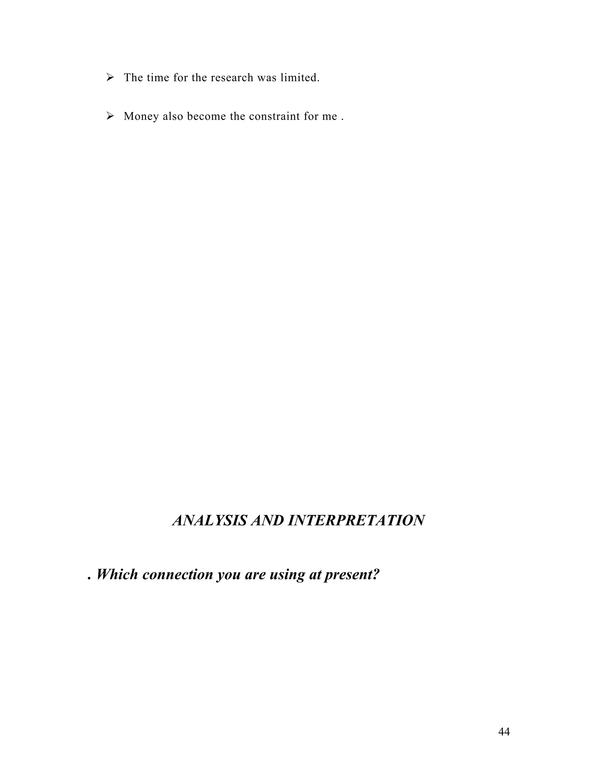  The time for the research was limited.


   Money also become the constraint for me .




              ANALYSIS AND INTERPRETATION


. Which connection you are using at present?




                                                44
 